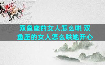 双鱼座的女人怎么哄 双鱼座的女人怎么哄她开心